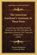 The American Gardener's Assistant, in Three Parts: Containing Complete Practical Directions for the Cultivation of Vegetables, Flowers, Fruit Trees and Grape Vines (1866)