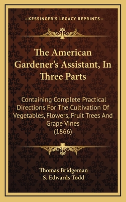 The American Gardener's Assistant, in Three Parts: Containing Complete Practical Directions for the Cultivation of Vegetables, Flowers, Fruit Trees and Grape Vines (1866) - Bridgeman, Thomas, and Todd, S Edwards (Editor)