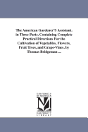 The American Gardener'S Assistant. in Three Parts. Containing Complete Practical Directions For the Cultivation of Vegetables, Flowers, Fruit Trees, and Grape-Vines. by Thomas Bridgeman ...