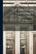 The American Gardener's Assistant: In Three Parts Containing Complete Practical Directions for the Cultivation of Vegetables, Flowers, Fruit Trees and Grape Vines