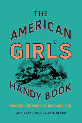 The American Girl's Handy Book: Making the Most of Outdoor Fun - Beard, Lina, and Beard, Adelia B