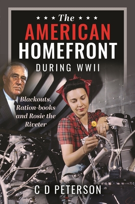 The American Homefront During WWII: Blackouts, Ration-books and Rosie the Riveter - Peterson, C D