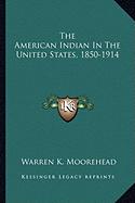 The American Indian In The United States, 1850-1914 - Moorehead, Warren K