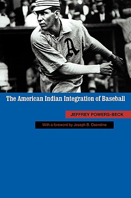 The American Indian Integration of Baseball - Powers-Beck, Jeffrey, and Oxendine, Joseph B (Foreword by)