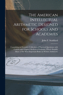 The American Intellectual Arithmetic Designed for Schools and Academies [microform]: Containing an Extensive Collection of Practical Questions, With Concise and Original Methods of Solution, Which Simplify Many of the Most Important Rules in Written...