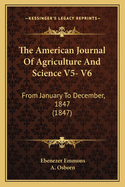 The American Journal of Agriculture and Science V5- V6: From January to December, 1847 (1847)