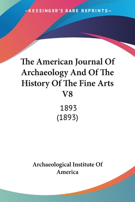 The American Journal Of Archaeology And Of The History Of The Fine Arts V8: 1893 (1893) - Archaeological Institute of America