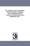 The American Lawyer, and Business-Man's Form-Book: Containing Forms and Instructions for Contracts, Arbitration and Award, Assignments, Chattel Mortgages, Bills of Sale, Bill of Lading, Bonds, Exchange, Drafts, Promissory Notes, Orders, Receipts, Due-Bill