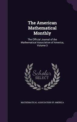 The American Mathematical Monthly: The Official Journal of the Mathematical Association of America, Volume 3 - Mathematical Association of America (Creator)