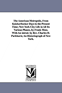 The American Metropolis, from Knickerbocker Days to the Present Time; New York City Life in All Its Various Phases, by Frank Moss. with an Introd. by