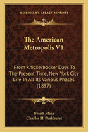 The American Metropolis V1: From Knickerbocker Days to the Present Time, New York City Life in All Its Various Phases (1897)