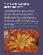 The American New Dispensatory: Containing General Principles of Pharmaceutic Chemistry; Pharmaceutic Operations; Chemical Analysis of the Articles of Materia Medica; Materia Medica, Including Several New and Valuable Articles, the Production of the United