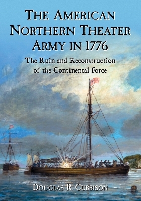 The American Northern Theater Army in 1776: The Ruin and Reconstruction of the Continental Force - Cubbison, Douglas R