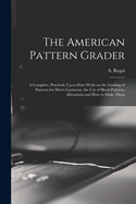 The American Pattern Grader; A Complete, Practical, Up-To-Date Work on the Grading of Patterns for Men's Garments, the Use of Block Patterns, Alterations and How to Make Them