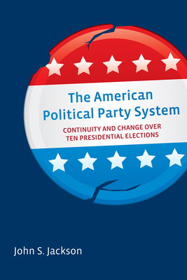 The American Political Party System: Continuity and Change Over Ten Presidential Elections - Jackson, John S.