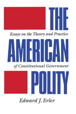 The American Polity: Essays On The Theory And Practice Of Constitutional Government - Erler, Edward J