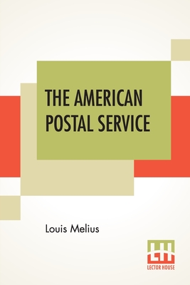 The American Postal Service: History Of The Postal Service From The Earliest Time. The American System Described With Full Details Of Operation. A Fund Of Interesting Information Upon All Postal Subjects - Melius, Louis