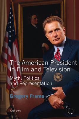 The American President in Film and Television: Myth, Politics and Representation - Frame, Gregory