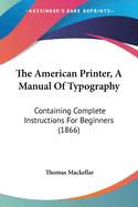 The American Printer, A Manual Of Typography: Containing Complete Instructions For Beginners (1866)