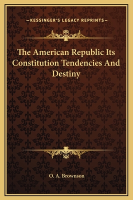 The American Republic Its Constitution Tendencies and Destiny - Brownson, O A