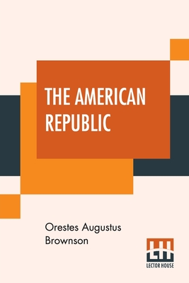 The American Republic: Its Constitution, Tendencies, And Destiny. - Brownson, Orestes Augustus