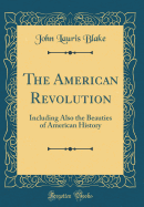 The American Revolution: Including Also the Beauties of American History (Classic Reprint)