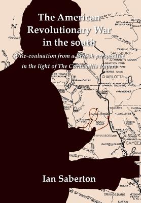 The American Revolutionary War in the south: A Re-evaluation from a British perspective in the light of The Cornwallis Papers - Saberton, Ian