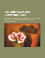 The American Silk Grower's Guide: Or, the Art of Raising the Mulberry and Silk, and the System of Successive Crops in Each Season