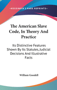 The American Slave Code, In Theory And Practice: Its Distinctive Features Shown By Its Statutes, Judicial Decisions And Illustrative Facts