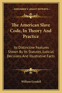 The American Slave Code, In Theory And Practice: Its Distinctive Features Shown By Its Statutes, Judicial Decisions And Illustrative Facts