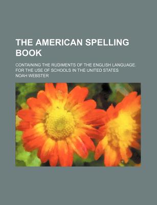 The American Spelling Book: Containing the Rudiments of the English Language: For Use of Schools in the United States - Webster, Noah