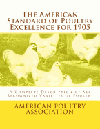 The American Standard of Poultry Excellence for 1905: A Complete Description of All Recognized Varieties of Poultry