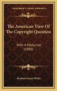 The American View of the Copyright Question: With a PostScript (1880)