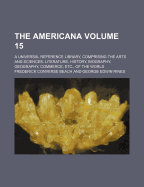 The Americana; A Universal Reference Library, Comprising the Arts and Sciences, Literature, History, Biography, Geography, Commerce, Etc., of the World Volume 15