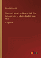 The Americanization of Edward Bok; The Autobiography of a Dutch Boy Fifty Years After: in large print