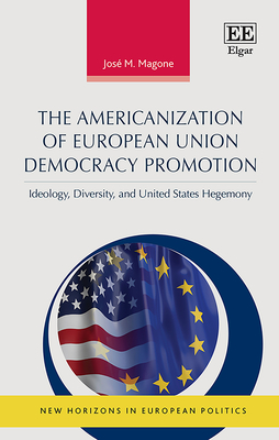 The Americanization of European Union Democracy Promotion: Ideology, Diversity, and United States Hegemony - Magone, Jos M