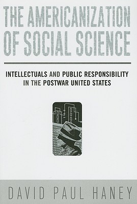 The Americanization of Social Science: Intellectuals and Public Responsibility in the Postwar United States - Haney, David