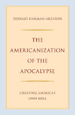 The Americanization of the Apocalypse: Creating America's Own Bible - Akenson, Donald Harman