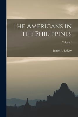 The Americans in the Philippines; Volume I - James a (James Alfred), Leroy