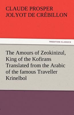 The Amours of Zeokinizul, King of the Kofirans Translated from the Arabic of the Famous Traveller Krinelbol - Cr Billon, Claude Prosper Jolyot De, and Crebillon, Claude Prosper Jolyot De