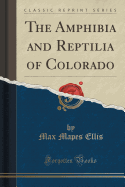 The Amphibia and Reptilia of Colorado (Classic Reprint)