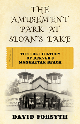 The Amusement Park at Sloan's Lake: The Lost History of Denver's Manhattan Beach - Forsyth, David