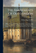 The Amusements Of Old London: Being A Survey Of The Sports And Pastimes, Tea Gardens And Parks, Playhouses And Other Diversions Of The People Of London From The 17th To The Beginning Of The 19th Century; Volume 2