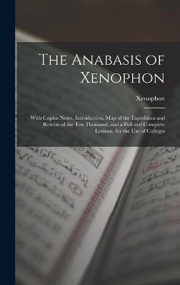 The Anabasis of Xenophon: With Copius Notes, Introduction, Map of the Expedition and Retreat of the Ten Thousand, and a Full and Complete Lexicon. for the Use of Colleges - Xenophon