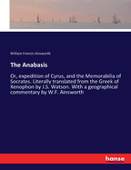 The Anabasis: Or, expedition of Cyrus, and the Memorabilia of Socrates. Literally translated from the Greek of Xenophon by J.S. Watson. With a geographical commentary by W.F. Ainsworth