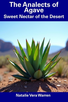 The Analects of Agave: Sweet Nectar of the Desert - Warren, Natalie Vera