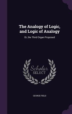 The Analogy of Logic, and Logic of Analogy: Or, the Third Organ Proposed - Field, George