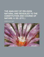 The Analogy of Religion: Natural & Revealed to the Constitution and Course of Nature, to Which Are Added Two Brief Dissertations: of Personal Identity, and on the Nature of Virtue; and Fifteen Sermons