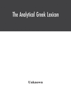 The analytical Greek lexicon; consisting of an alphabetical arrangement of every occurring inflexion of every word contained in the Greek New Testament Scriptures, with a grammatical analysis of each word, and lexicographical illustration of the...