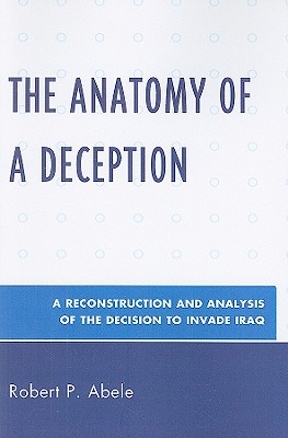 The Anatomy of a Deception: A Reconstruction and Analysis of the Decision to Invade Iraq - Abele, Robert P